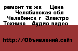 ремонт тв жк  › Цена ­ 500 - Челябинская обл., Челябинск г. Электро-Техника » Аудио-видео   